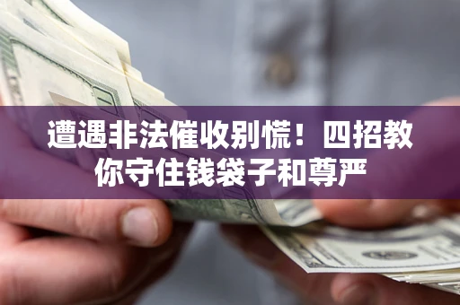 济南遭遇非法催收别慌！四招教你守住钱袋子和尊严