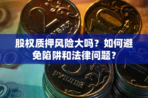 济南股权质押风险大吗？如何避免陷阱和法律问题？