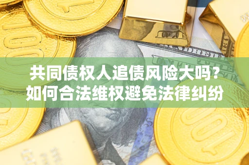 济南共同债权人追债风险大吗?如何合法维权避免法律纠纷? 济南共同债权人追债风险大吗?如何合法维权避免法律纠纷?