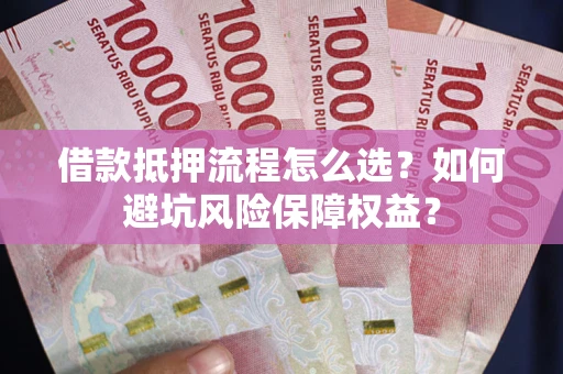 济南借款抵押流程怎么选？如何避坑风险保障权益？