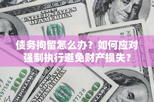 济南债务拘留怎么办？如何应对强制执行避免财产损失？