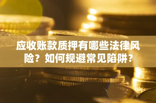 济南应收账款质押有哪些法律风险？如何规避常见陷阱？