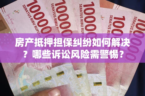 济南房产抵押担保纠纷如何解决？哪些诉讼风险需警惕？
