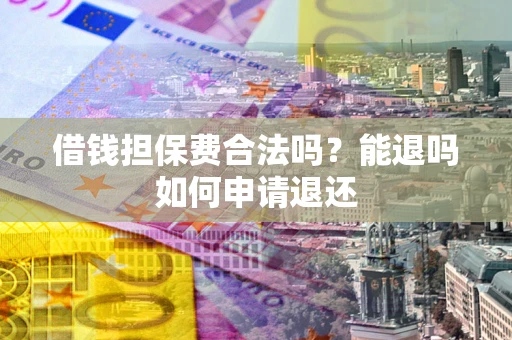 济南借钱担保费合法吗？能退吗如何申请退还