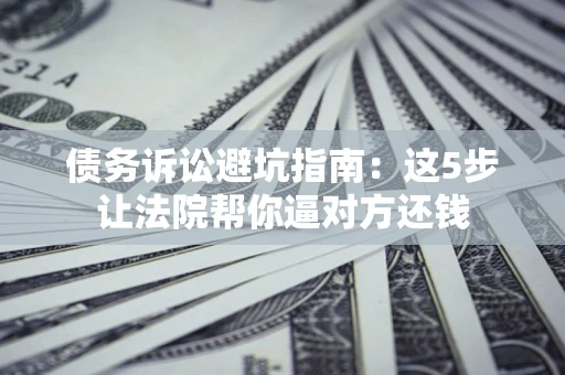 济南债务诉讼避坑指南：这5步让法院帮你逼对方还钱