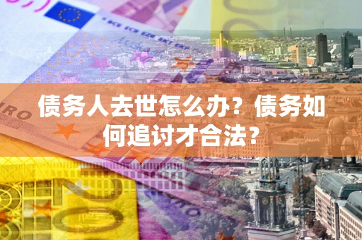 济南债务人去世怎么办？债务如何追讨才合法？