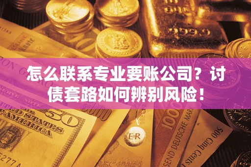 济南怎么联系专业要账公司？讨债套路如何辨别风险！