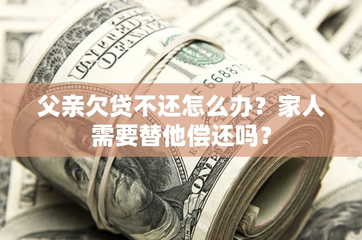 济南父亲欠贷不还怎么办？家人需要替他偿还吗？