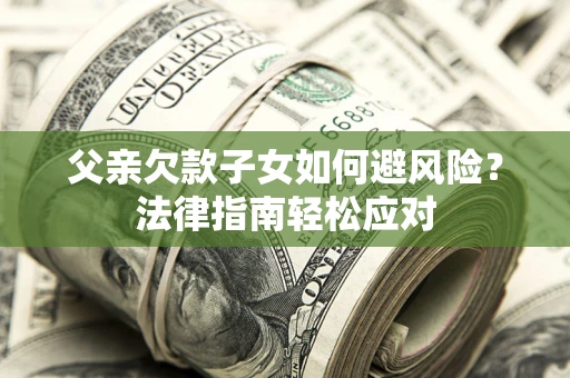 济南父亲欠款子女如何避风险？法律指南轻松应对