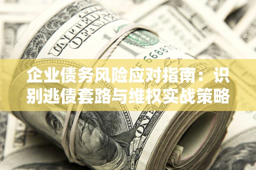 济南企业债务风险应对指南：识别逃债套路与维权实战策略