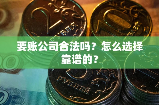 济南要账公司合法吗？怎么选择靠谱的？