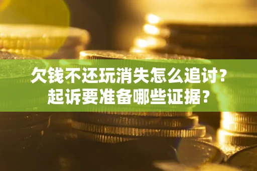 济南欠钱不还玩消失怎么追讨？起诉要准备哪些证据？