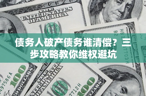 济南债务人破产债务谁清偿?三步攻略教你维权避坑 济南债务人破产债务谁清偿?三步攻略教你维权避坑