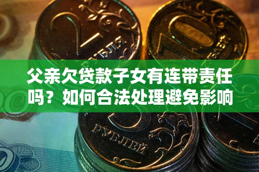 济南父亲欠贷款子女有连带责任吗？如何合法处理避免影响？