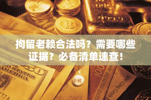 济南拘留老赖合法吗？需要哪些证据？必备清单速查！