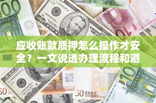 济南应收账款质押怎么操作才安全？一文说透办理流程和避险绝招